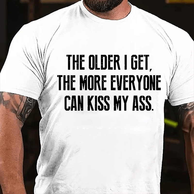 The Older I Get The More Everyone Can Kiss My Ass Cotton T-shirt