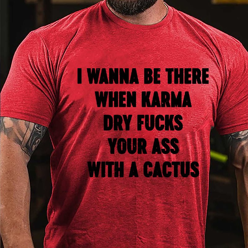 I Wanna Be There When Karma Dry Fucks Your Ass With A Cactus Cotton T-shirt