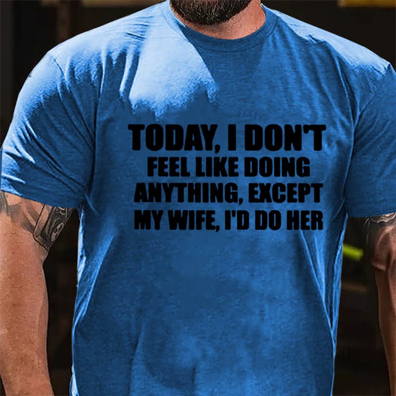 Today I Don't Feel Like Doing Anything Except My Wife I'd Do Her Cotton T-shirt