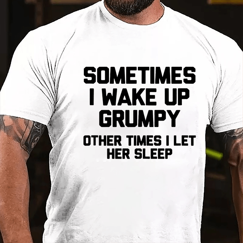 Sometimes I Wake Up Grumpy Other Times I Let Her Sleep Cotton T-shirt