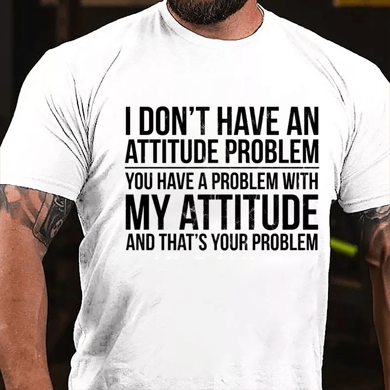 I Don't Have An Attitude Problem You Have A Problem With My Attitude And That's Your Problem Cotton T-shirt