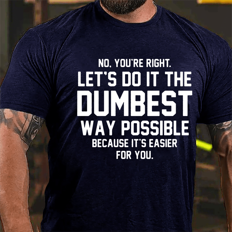 No You're Right Let's Do It The Dumbest Way Possible Because It's Easier For You Cotton T-shirt