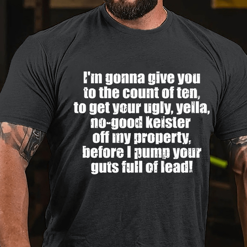 I'm Gonna Give You To The Count Of Ten To Get Your Ugly Yella No-good Keister Off My Property Before I Pump Your Guts Full Of Lead Cotton T-shirt