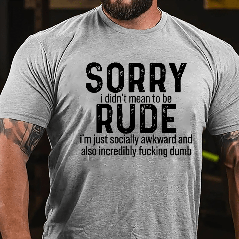 Sorry I Didn't Mean To Be Rude I'm Just Socially Awkward And Also Incredibly Fucking Dumb Cotton T-shirt