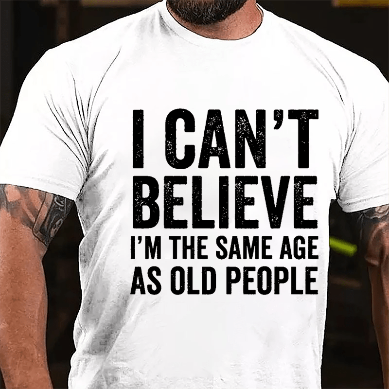 I Can't Believe I'm The Same Age As Old People Cotton T-shirt