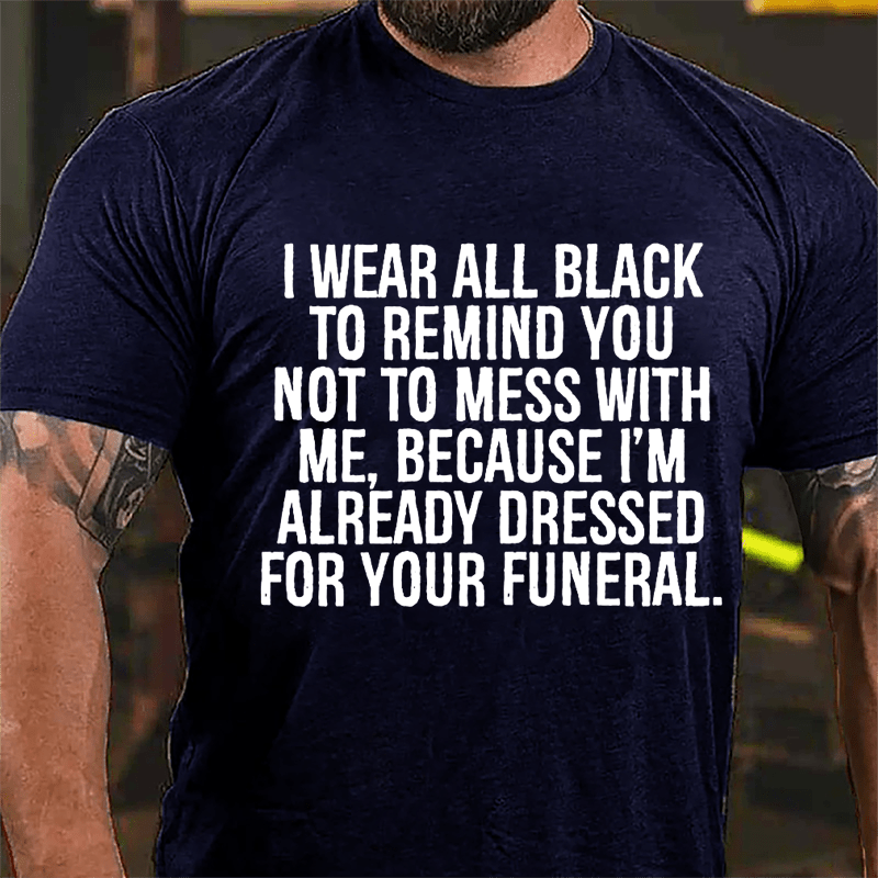 I Wear All Black To Remind You Not To Mess With Me Because I'm Already Dressed For Your Funeral Cotton T-shirt