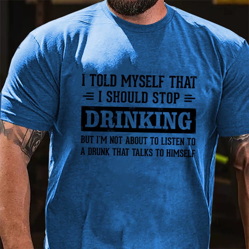 I Told Myself That I Should Stop Drinking But I'm Not About To Listen To A Drunk That Talks To Himself Funny Cotton T-shirt