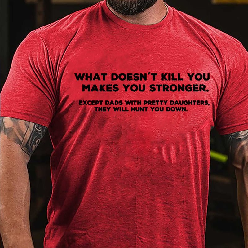 What Doesn't Kill You Makes You Stronger Except Dads With Pretty Daughters They Will Hunt You Down Cotton T-shirt