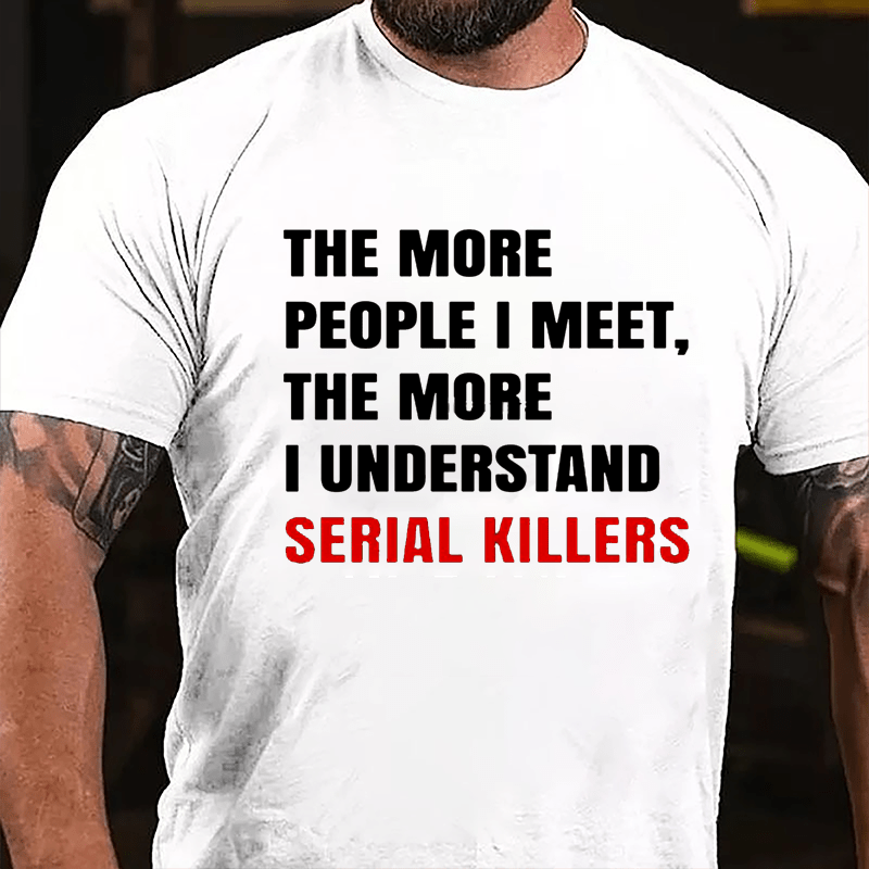 The More People I Meet The More I Understand Serial Killers Cotton T-shirt