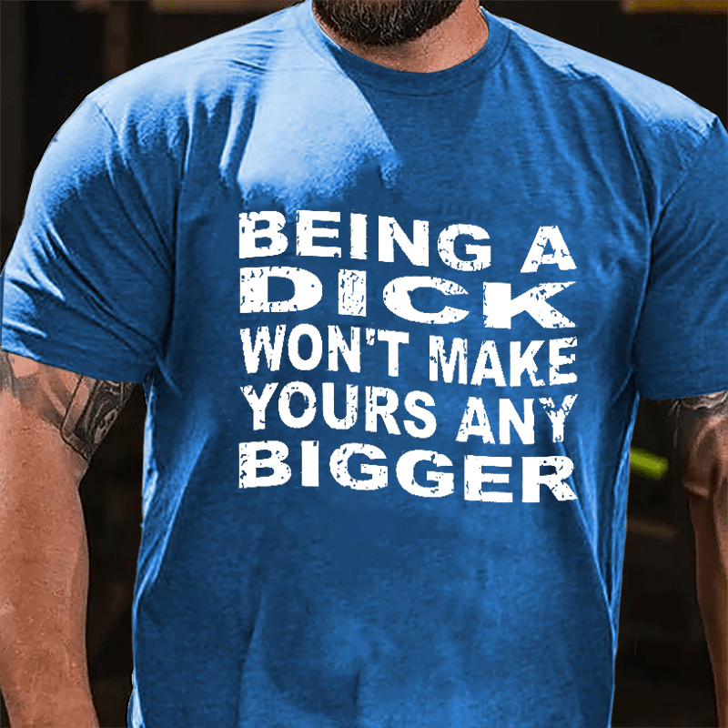 Being A Dick Won't Make Yours Any Bigger Cotton T-shirt