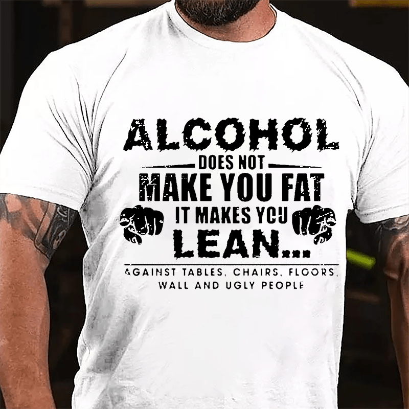Alcohol Does Not Make You Fat It Makes You Lean... Against Tables Chairs Floors Wall And Ugly People Cotton T-shirt