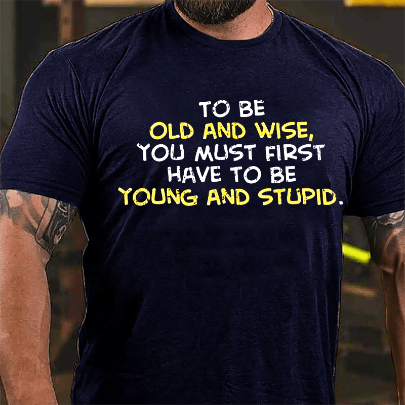 To Be Old And Wise You Must First Have To Be Young And Stupid Cotton T-shirt