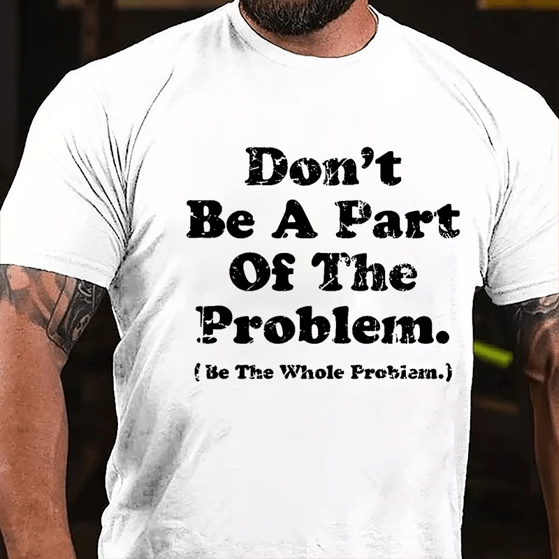 Don't Be A Part Of The Problem Be The Whole Problem Cotton T-shirt