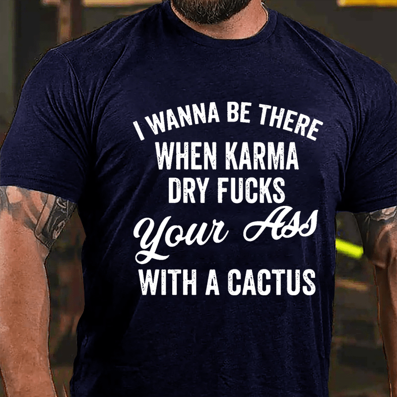 I Wanna Be There When Karma Dry Fucks Your Ass With A Cactus Funny Cotton T-shirt