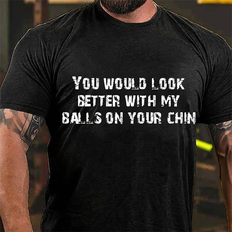 You Would Look Better With My Balls On Your Chin Cotton T-shirt