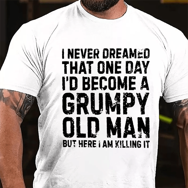 I Never Dreamed That One Day I'd Become A Grumpy Old Man But Here I Am Killing It Cotton T-shirt