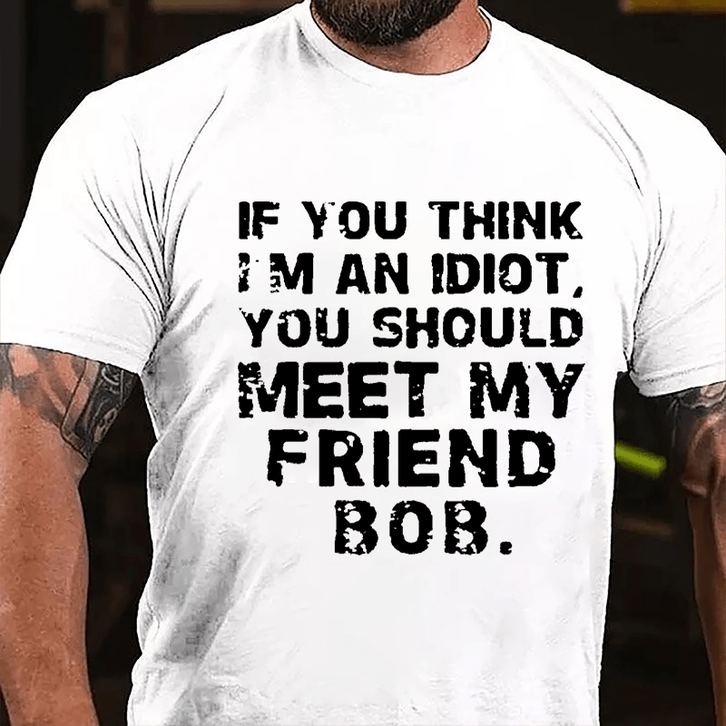 If You Think I'm An Idiot You Should Meet My Friend Bob Cotton T-shirt