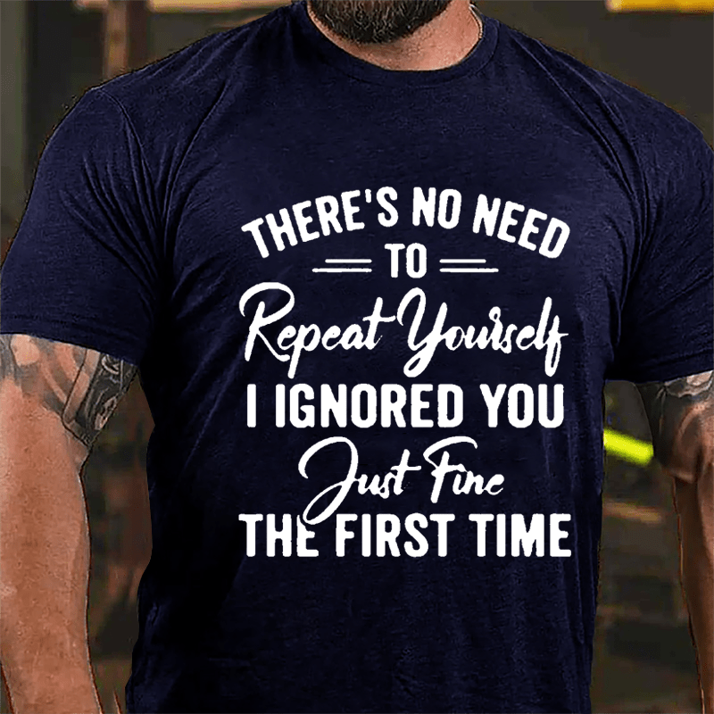 There's No Need To Repeat Yourself I Ignored You Just Fine The First Time Cotton T-shirt