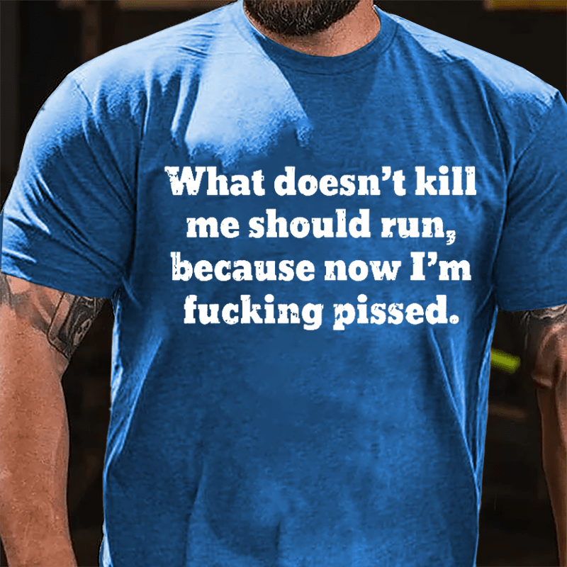 What Doen't Kill Me Should Run Because Now I'm Fucking Pissed Cotton T-shirt