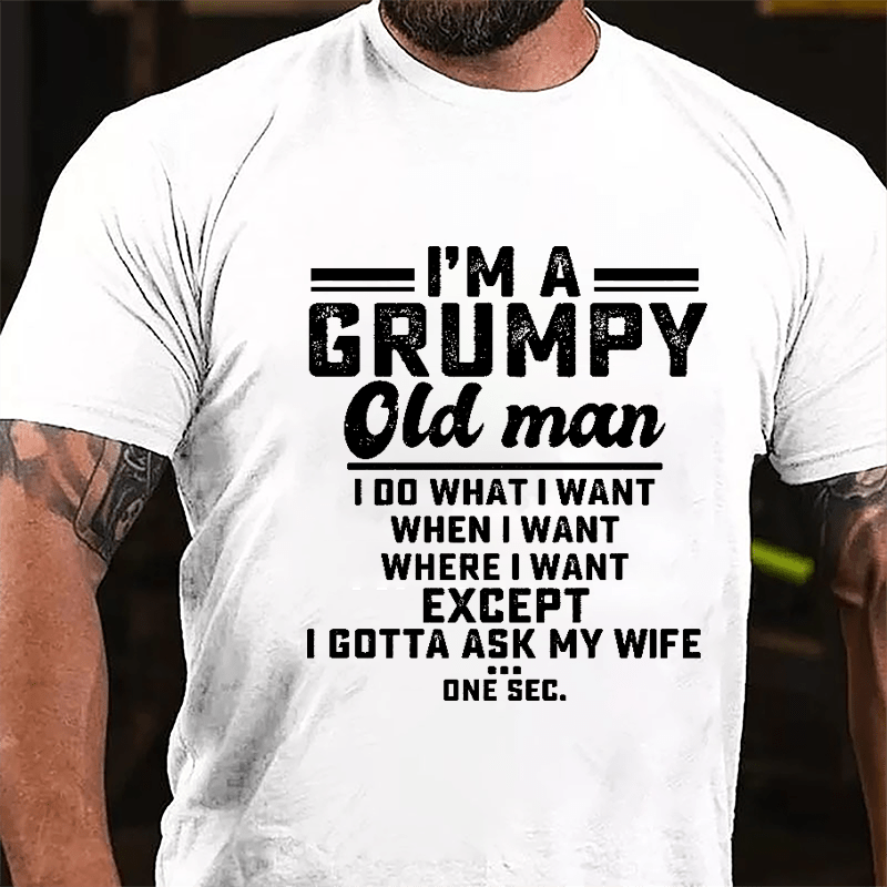 I'm A Grumpy Old Man I Do What I Want When I Want Where I Want Except I Gotta Ask My Wife One Sec. Cotton T-shirt