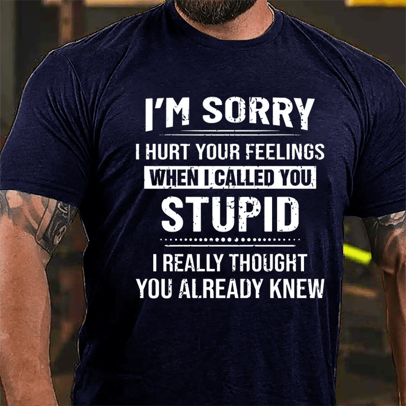 I'm Sorry I Hurt Your Feelings When I Called You Stupid I Really Thought You Already Knew Cotton T-shirt