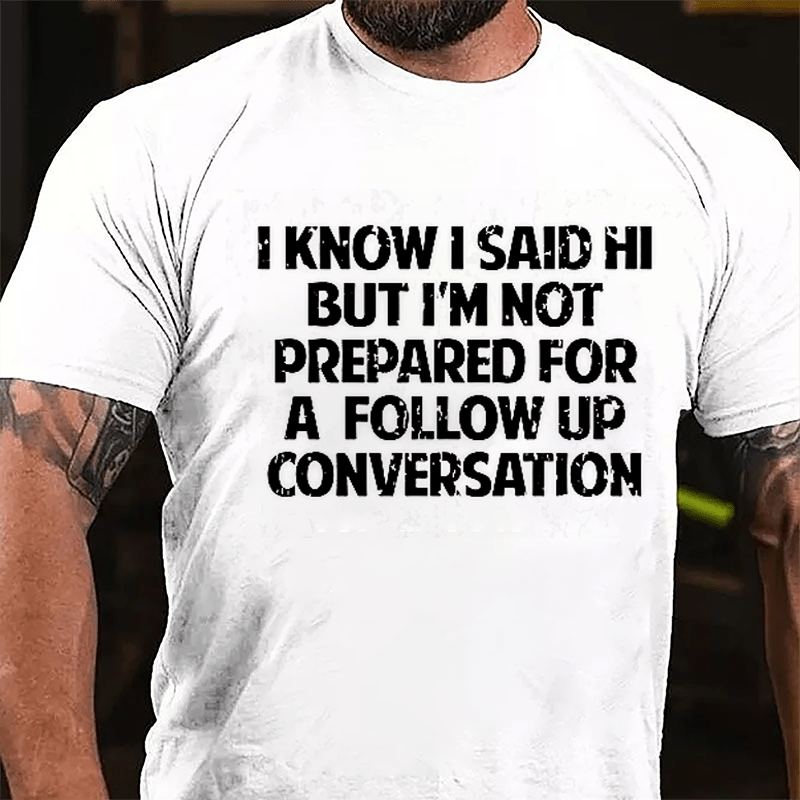 I Know I Said Hi But I'm Not Prepared For A Follow Up Conversation Cotton T-shirt