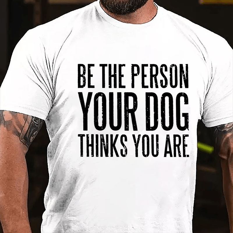 Be The Person Your Dog Thinks You Are Cotton T-shirt