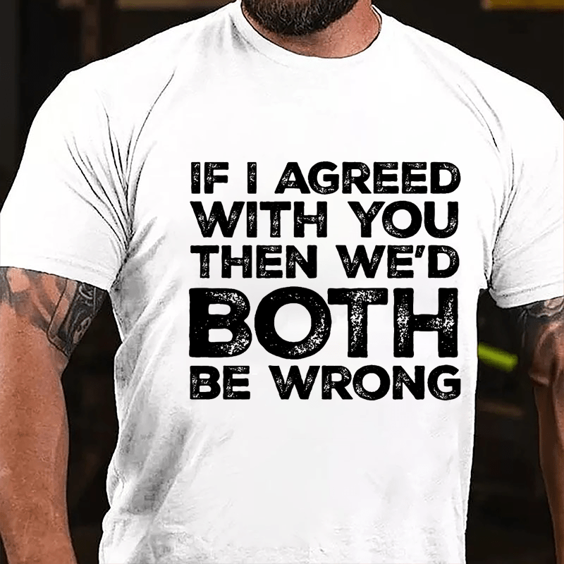 If I Agreed With You Then We'd Both Be Wrong Cotton T-shirt