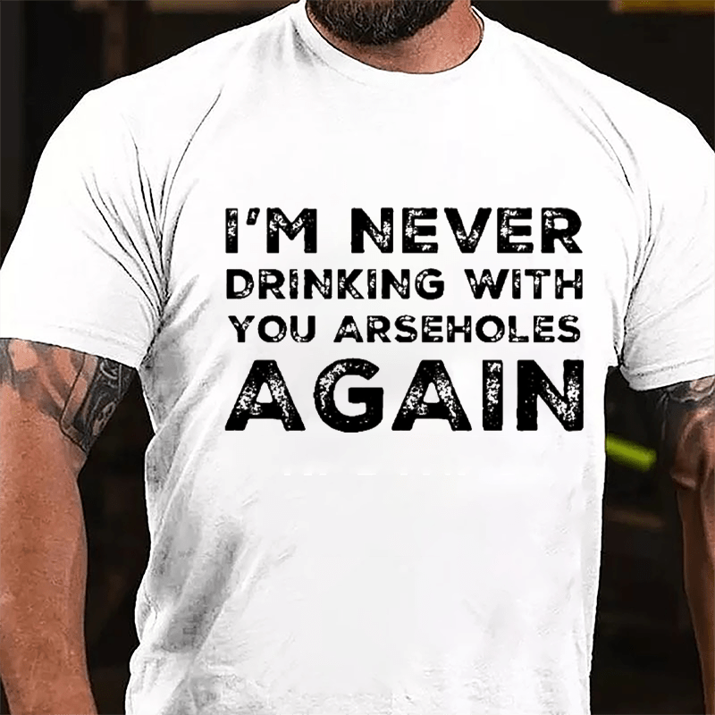 I'm Never Drinking With You Arseholes Again Cotton T-shirt