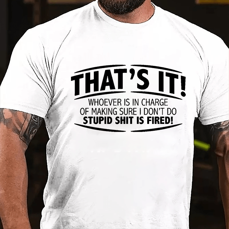 That's It Whoever Is In Charge Of Making Sure I Don't Do Stupid Shit Is Fired Cotton T-shirt