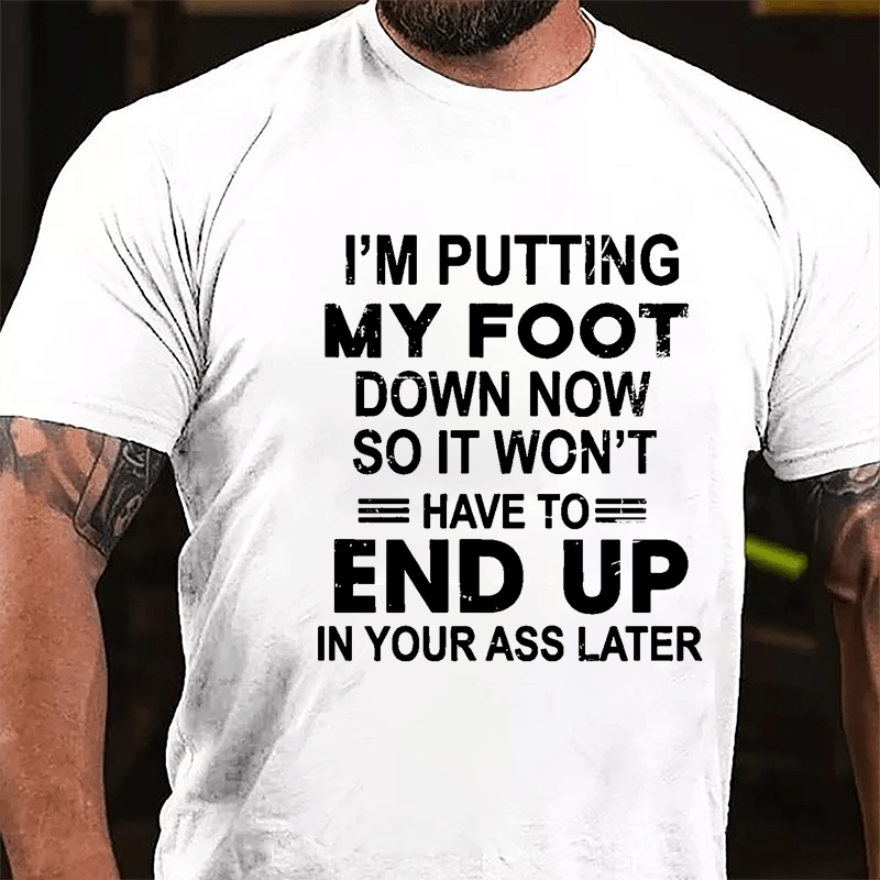 I'm Putting My Foot Down Now So It Won't Have To End Up In Your Ass Later Cotton T-shirt