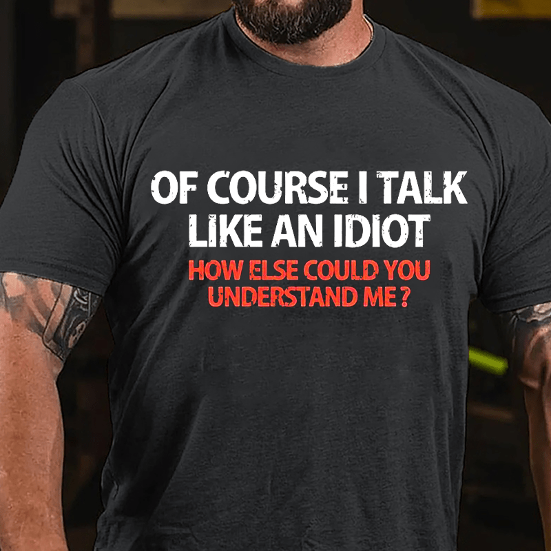 Of Course I Talk Like An Idiot How Else Could You Understand Me Cotton T-shirt