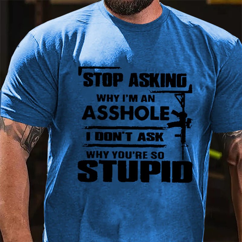 Stop Asking Why I'm An Asshole I Don't Ask Why You're So Stupid Cotton T-shirt