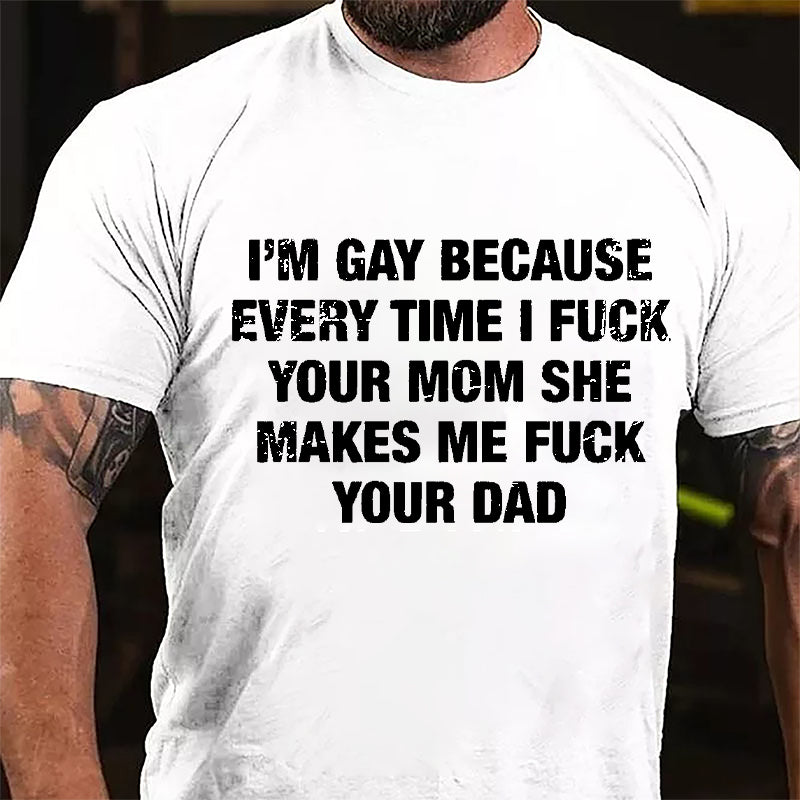 I'm Gay Because Every Time I Fuck Your Mom She Makes Me Fuck Your Dad Cotton T-shirt