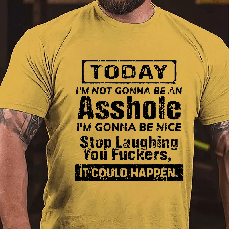 Today I'm Not Gonna Be An Asshole I'm Gonna Be Nice Stop Laughing You Fuckers It Could Happen Cotton T-shirt