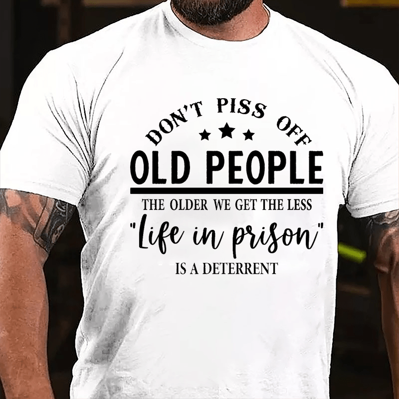 Men's Don't Piss Off Old People The Older We Get The Less "Life In Prison" Is A Deterrent Cotton T-shirt