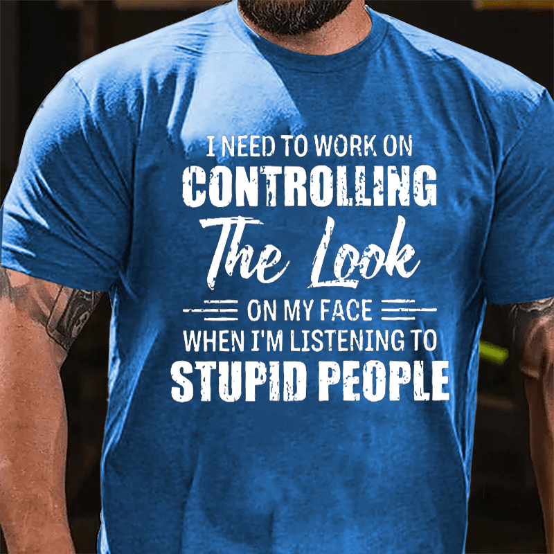 I Need To Work On Controlling The Look On My Face When I'm Listening To Stupid People Humorous Cotton T-shirt