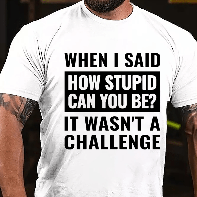 When I Said How Stupid Can You Be? It Wasn't A Challenge Cotton T-shirt