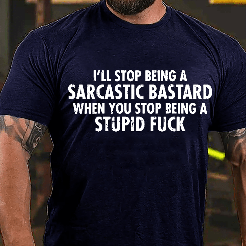 I'll Stop Being A Sarcastic Bastard When You Stop Being A Stupid Fuck Cotton T-shirt