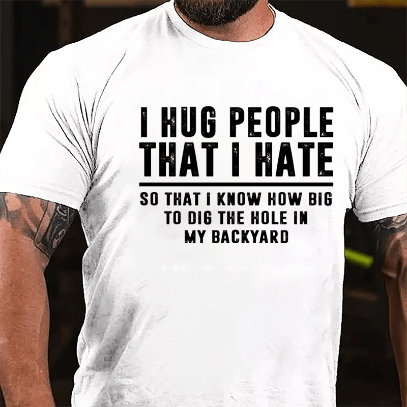 I Hug People That I Hate So That I Know How Big To Dig The Hole In My Backyard Cotton T-shirt