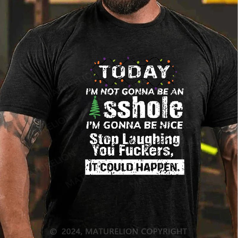 Maturelion Christmas T-shirt Today I'm Not Gonna Be An Asshole I'm Gonna Be Nice Stop Laughing You Fuckers It Could Happen Cotton T-shirt