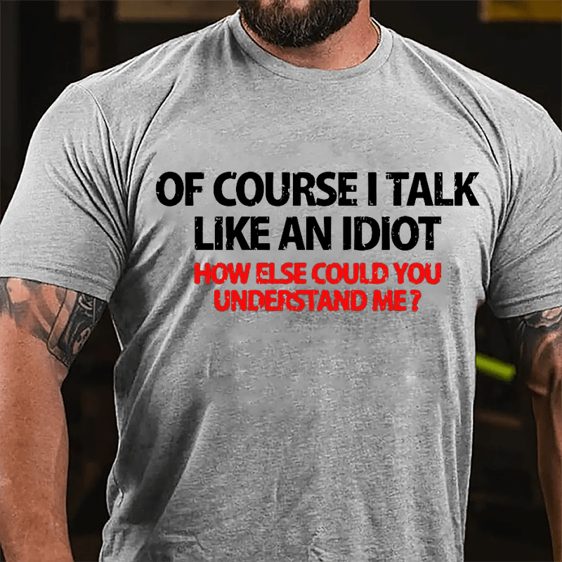 Of Course I Talk Like An Idiot How Else Could You Understand Me Cotton T-shirt