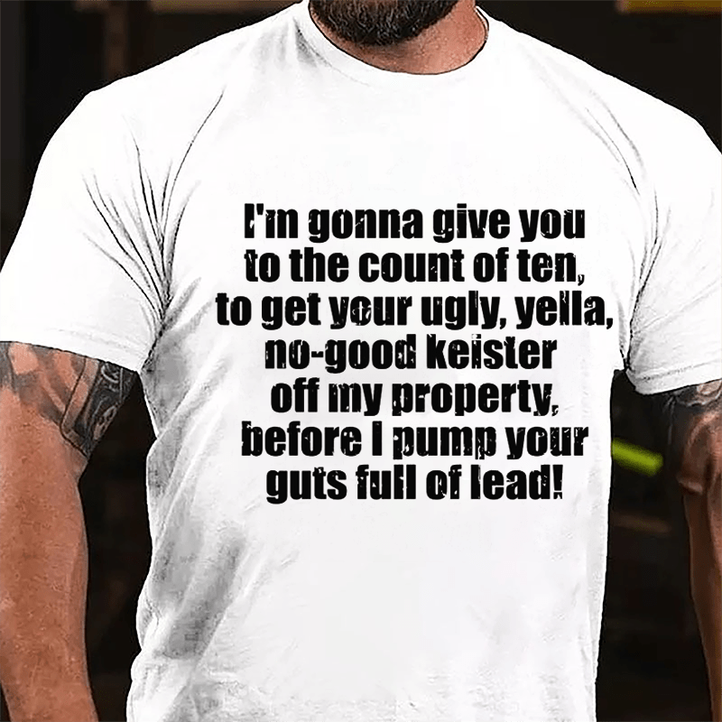 I'm Gonna Give You To The Count Of Ten To Get Your Ugly Yella No-good Keister Off My Property Before I Pump Your Guts Full Of Lead Cotton T-shirt