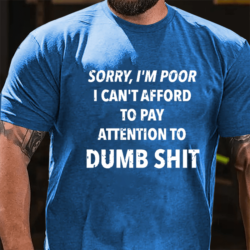 Sorry I'm Poor I Can't Afford To Pay Attention To Dumb Shit Funny Sarcastic Cotton T-shirt