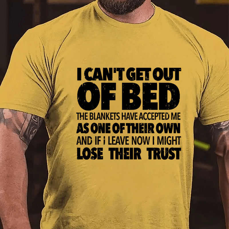 I Can't Get Out Of Bed The Blankets Have Accepted Me As One Of Their Own And If I Leave Now I Might Lose Their Trust Cotton T-shirt