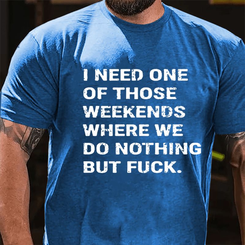 I Need One Of Those Weekends Where We Do Nothing But Fuck Cotton T-shirt