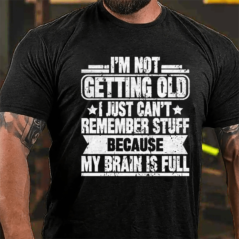 I'm Not Getting Old I Just Can't Remember Stuff Because My Brain Is Full Cotton T-shirt