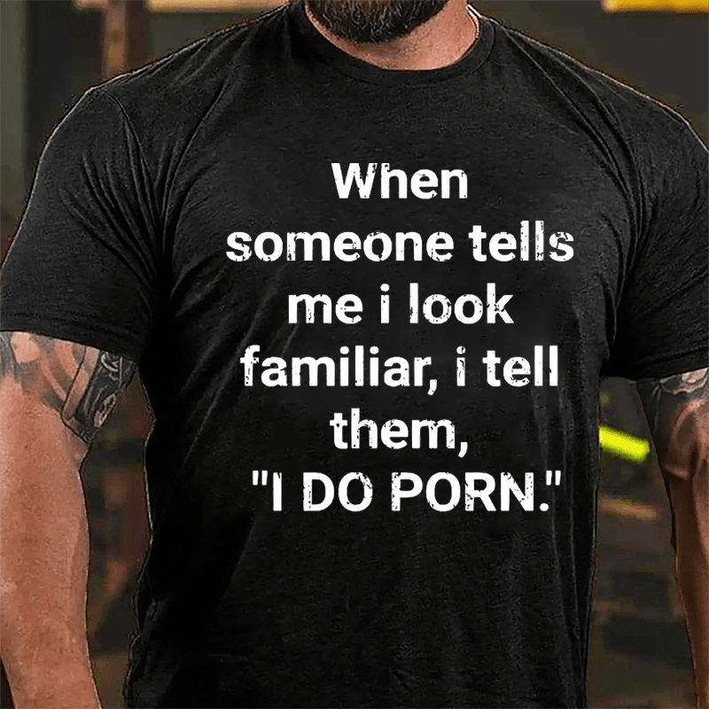 When Someone Tells Me I Look Familiar I Tell Them I Do Porn Cotton T-shirt