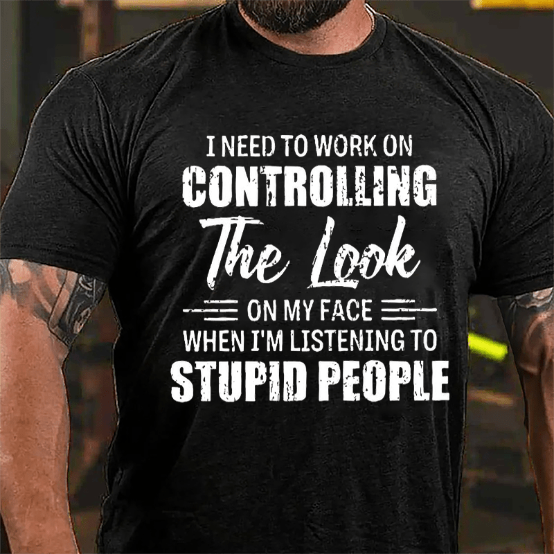 I Need To Work On Controlling The Look On My Face When I'm Listening To Stupid People Humorous Cotton T-shirt