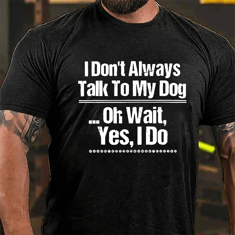 I Don't Always Talk To My Dog... Oh Wait Yes I Do Cotton T-shirt